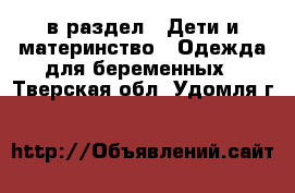  в раздел : Дети и материнство » Одежда для беременных . Тверская обл.,Удомля г.
